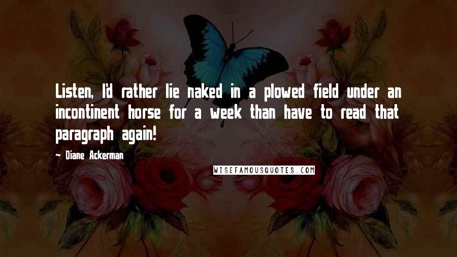 Diane Ackerman Quotes: Listen, I'd rather lie naked in a plowed field under an incontinent horse for a week than have to read that paragraph again!