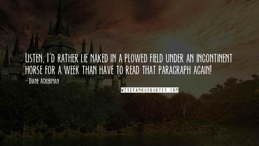 Diane Ackerman Quotes: Listen, I'd rather lie naked in a plowed field under an incontinent horse for a week than have to read that paragraph again!