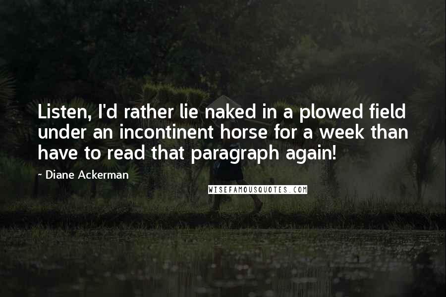 Diane Ackerman Quotes: Listen, I'd rather lie naked in a plowed field under an incontinent horse for a week than have to read that paragraph again!