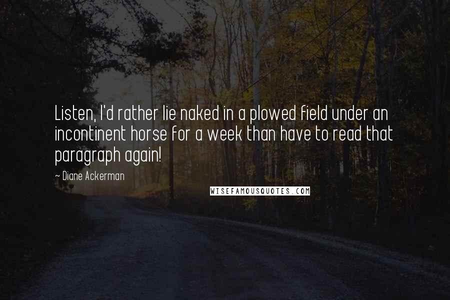 Diane Ackerman Quotes: Listen, I'd rather lie naked in a plowed field under an incontinent horse for a week than have to read that paragraph again!