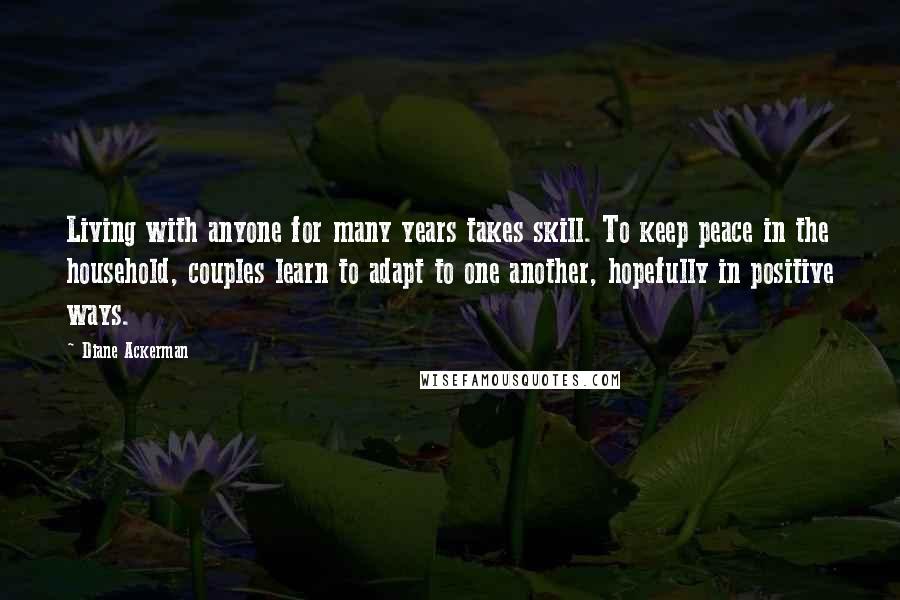 Diane Ackerman Quotes: Living with anyone for many years takes skill. To keep peace in the household, couples learn to adapt to one another, hopefully in positive ways.