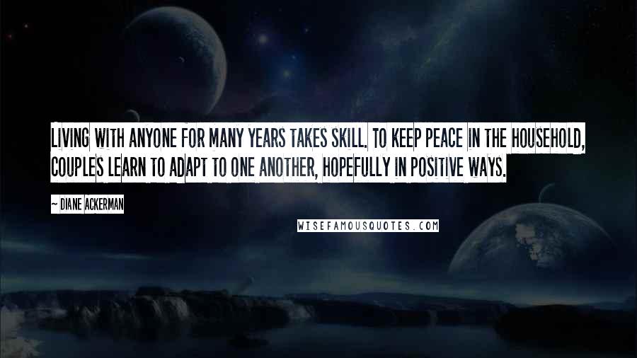 Diane Ackerman Quotes: Living with anyone for many years takes skill. To keep peace in the household, couples learn to adapt to one another, hopefully in positive ways.