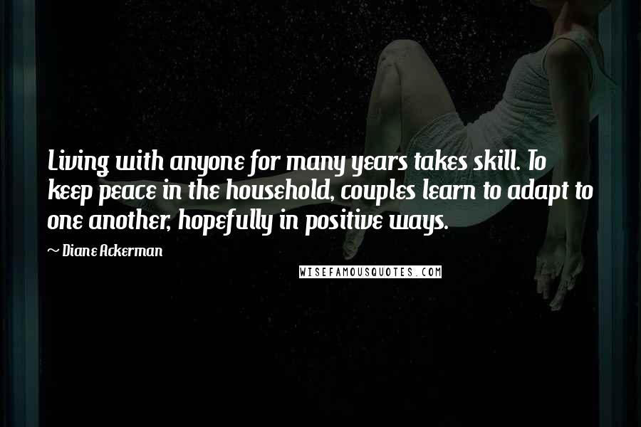 Diane Ackerman Quotes: Living with anyone for many years takes skill. To keep peace in the household, couples learn to adapt to one another, hopefully in positive ways.