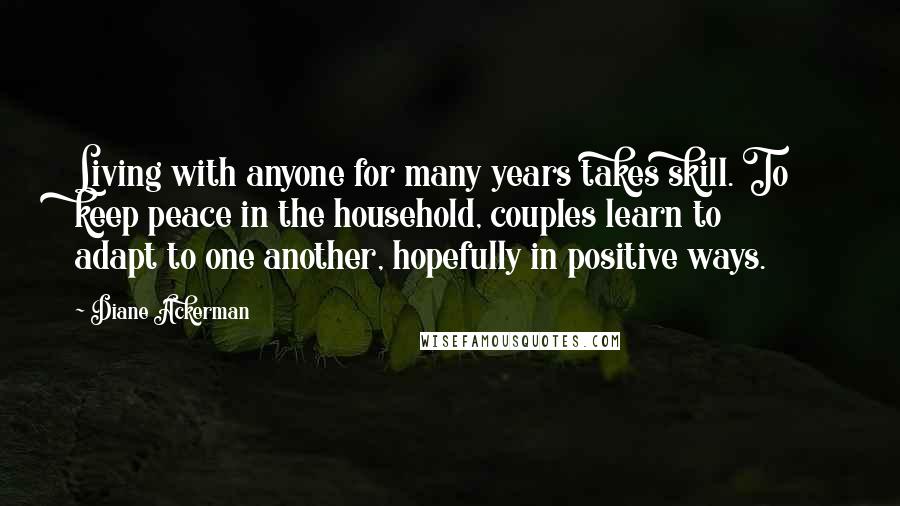 Diane Ackerman Quotes: Living with anyone for many years takes skill. To keep peace in the household, couples learn to adapt to one another, hopefully in positive ways.