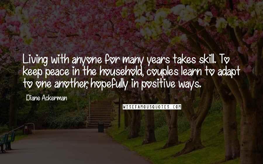 Diane Ackerman Quotes: Living with anyone for many years takes skill. To keep peace in the household, couples learn to adapt to one another, hopefully in positive ways.