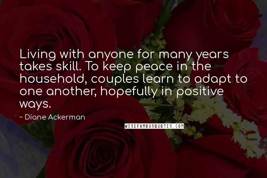 Diane Ackerman Quotes: Living with anyone for many years takes skill. To keep peace in the household, couples learn to adapt to one another, hopefully in positive ways.