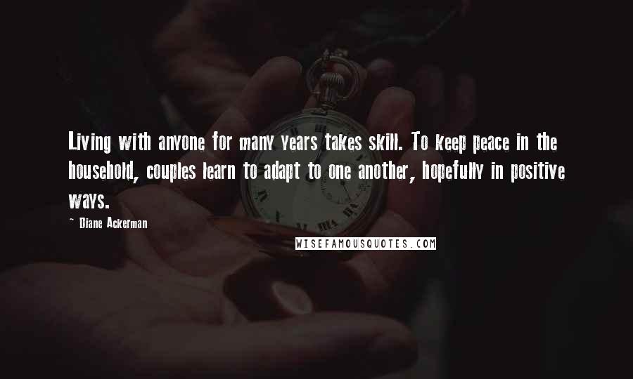 Diane Ackerman Quotes: Living with anyone for many years takes skill. To keep peace in the household, couples learn to adapt to one another, hopefully in positive ways.