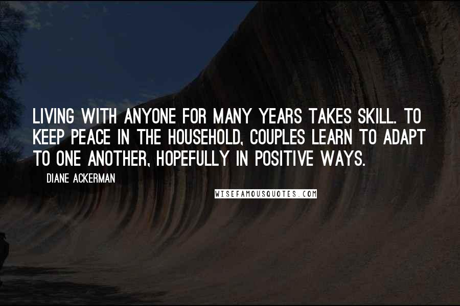 Diane Ackerman Quotes: Living with anyone for many years takes skill. To keep peace in the household, couples learn to adapt to one another, hopefully in positive ways.