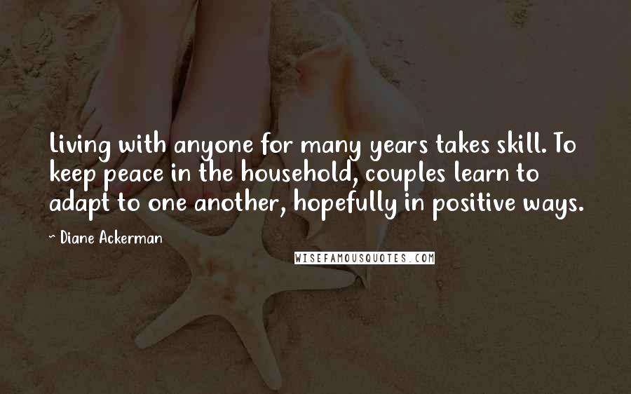 Diane Ackerman Quotes: Living with anyone for many years takes skill. To keep peace in the household, couples learn to adapt to one another, hopefully in positive ways.