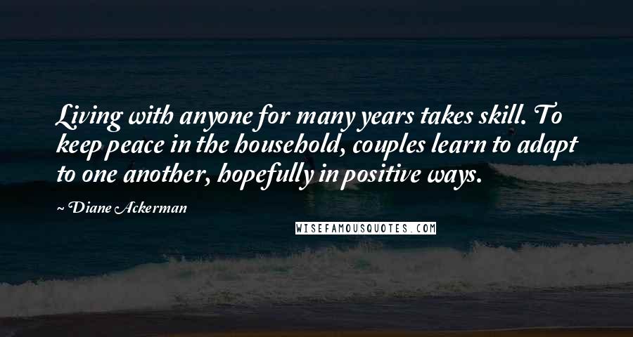 Diane Ackerman Quotes: Living with anyone for many years takes skill. To keep peace in the household, couples learn to adapt to one another, hopefully in positive ways.