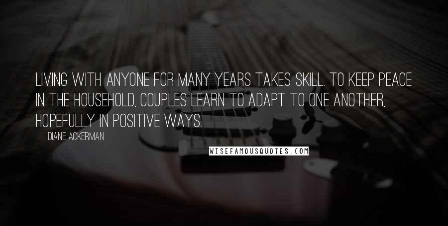 Diane Ackerman Quotes: Living with anyone for many years takes skill. To keep peace in the household, couples learn to adapt to one another, hopefully in positive ways.