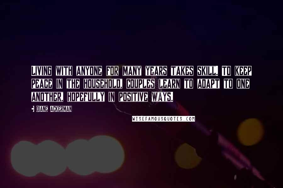 Diane Ackerman Quotes: Living with anyone for many years takes skill. To keep peace in the household, couples learn to adapt to one another, hopefully in positive ways.