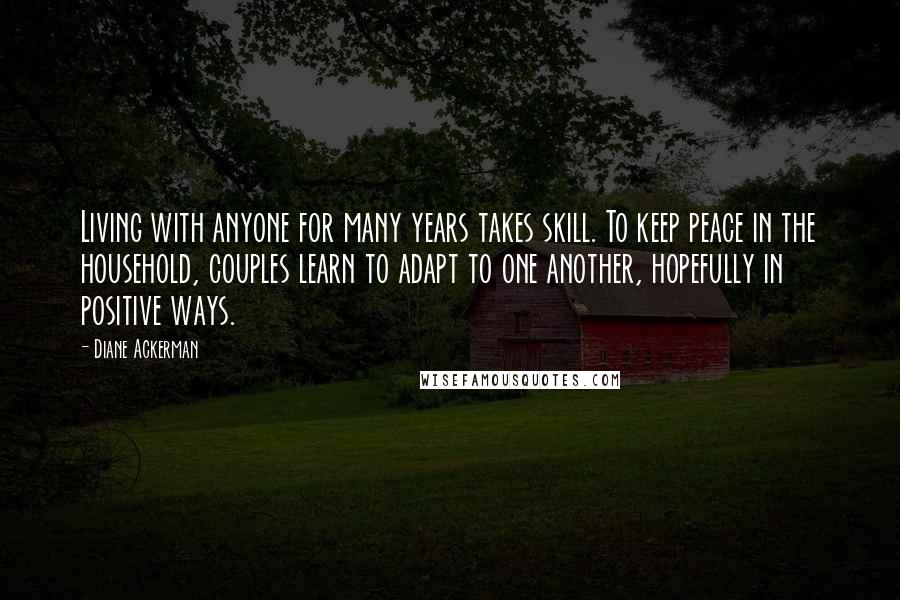 Diane Ackerman Quotes: Living with anyone for many years takes skill. To keep peace in the household, couples learn to adapt to one another, hopefully in positive ways.