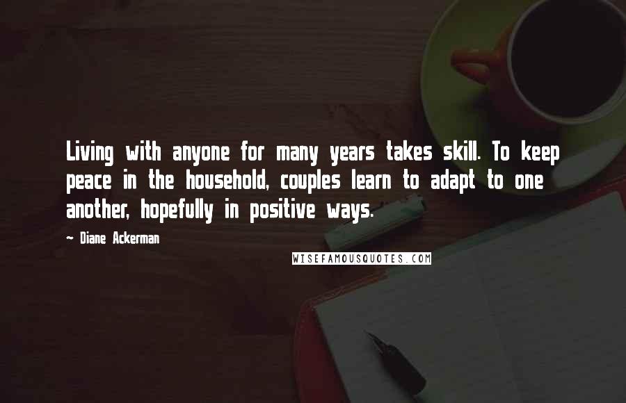 Diane Ackerman Quotes: Living with anyone for many years takes skill. To keep peace in the household, couples learn to adapt to one another, hopefully in positive ways.