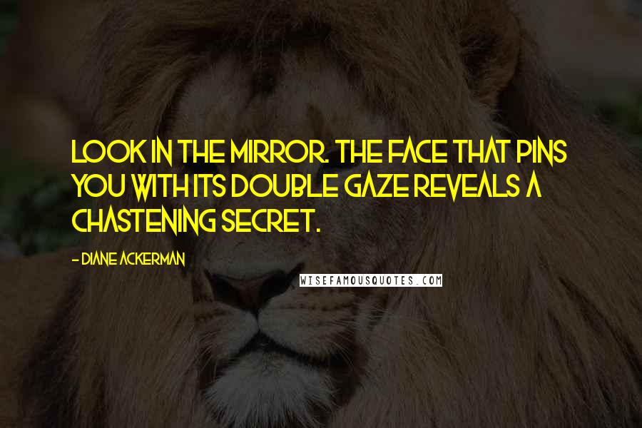 Diane Ackerman Quotes: Look in the mirror. The face that pins you with its double gaze reveals a chastening secret.