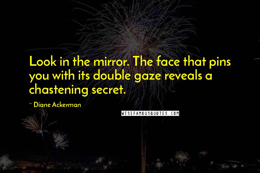 Diane Ackerman Quotes: Look in the mirror. The face that pins you with its double gaze reveals a chastening secret.