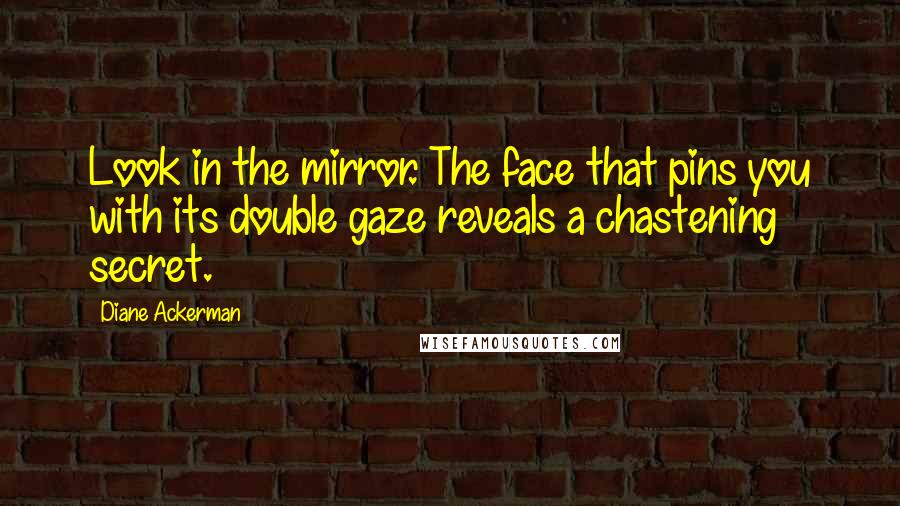 Diane Ackerman Quotes: Look in the mirror. The face that pins you with its double gaze reveals a chastening secret.