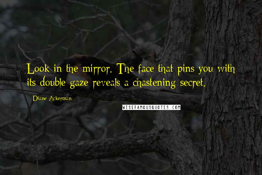 Diane Ackerman Quotes: Look in the mirror. The face that pins you with its double gaze reveals a chastening secret.