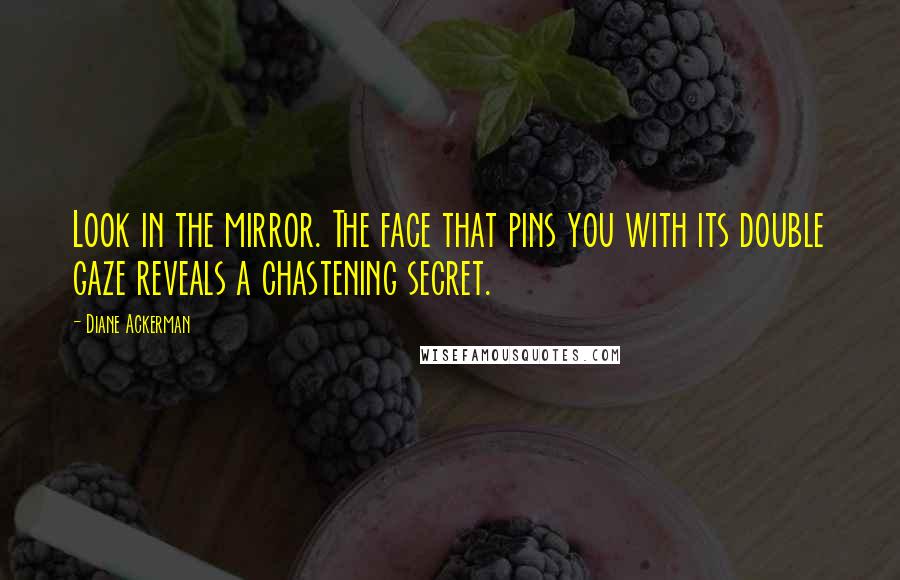 Diane Ackerman Quotes: Look in the mirror. The face that pins you with its double gaze reveals a chastening secret.