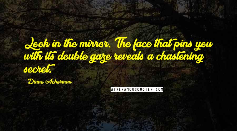 Diane Ackerman Quotes: Look in the mirror. The face that pins you with its double gaze reveals a chastening secret.