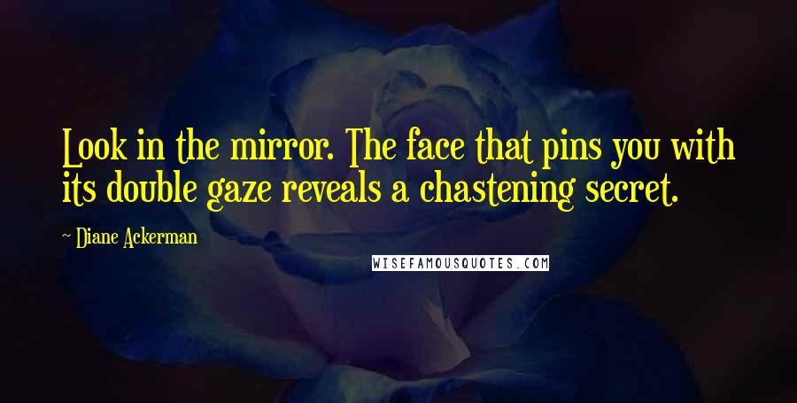 Diane Ackerman Quotes: Look in the mirror. The face that pins you with its double gaze reveals a chastening secret.