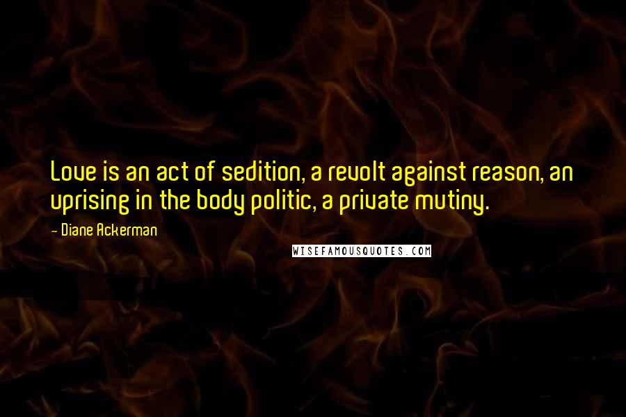 Diane Ackerman Quotes: Love is an act of sedition, a revolt against reason, an uprising in the body politic, a private mutiny.