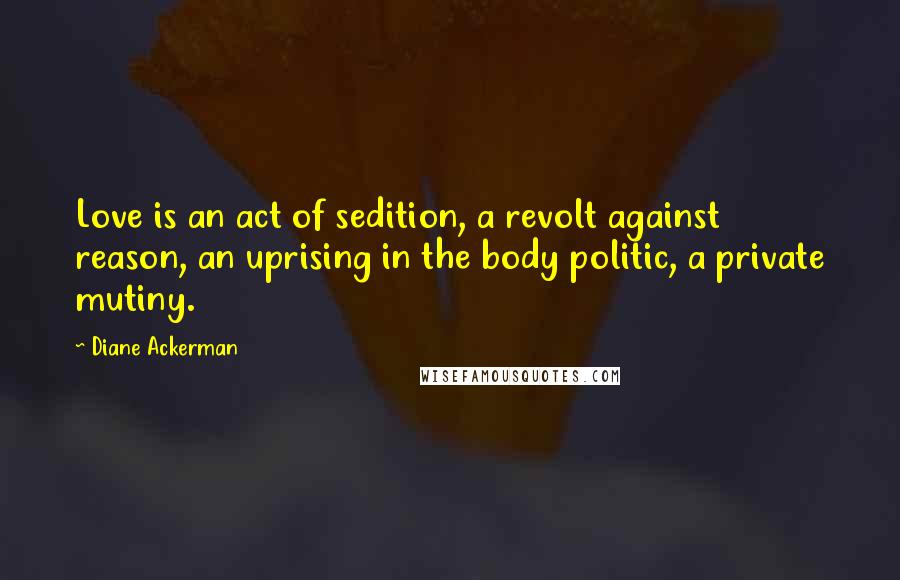 Diane Ackerman Quotes: Love is an act of sedition, a revolt against reason, an uprising in the body politic, a private mutiny.