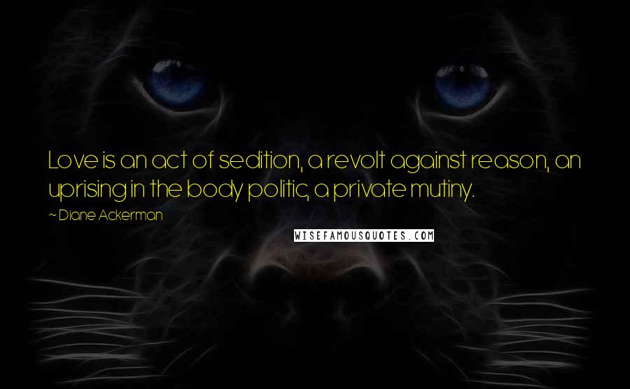 Diane Ackerman Quotes: Love is an act of sedition, a revolt against reason, an uprising in the body politic, a private mutiny.