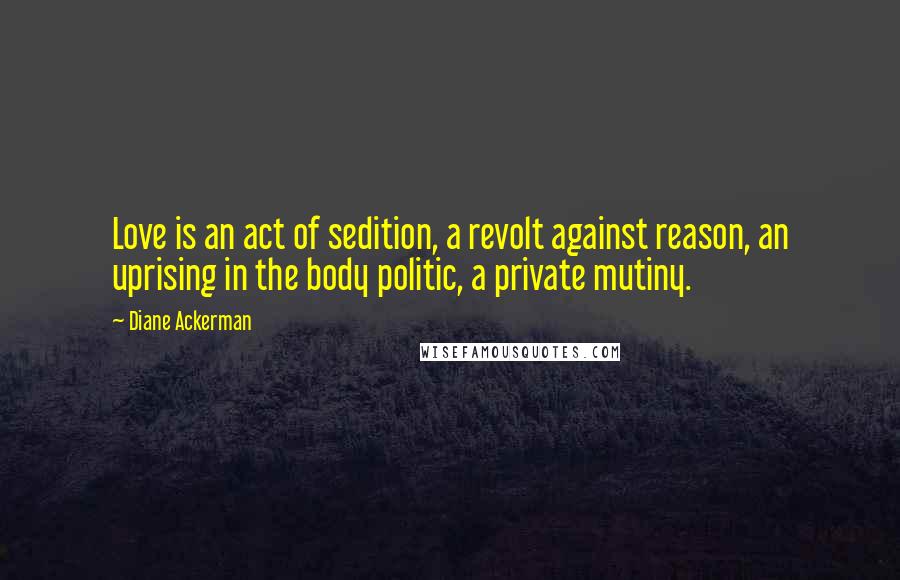 Diane Ackerman Quotes: Love is an act of sedition, a revolt against reason, an uprising in the body politic, a private mutiny.