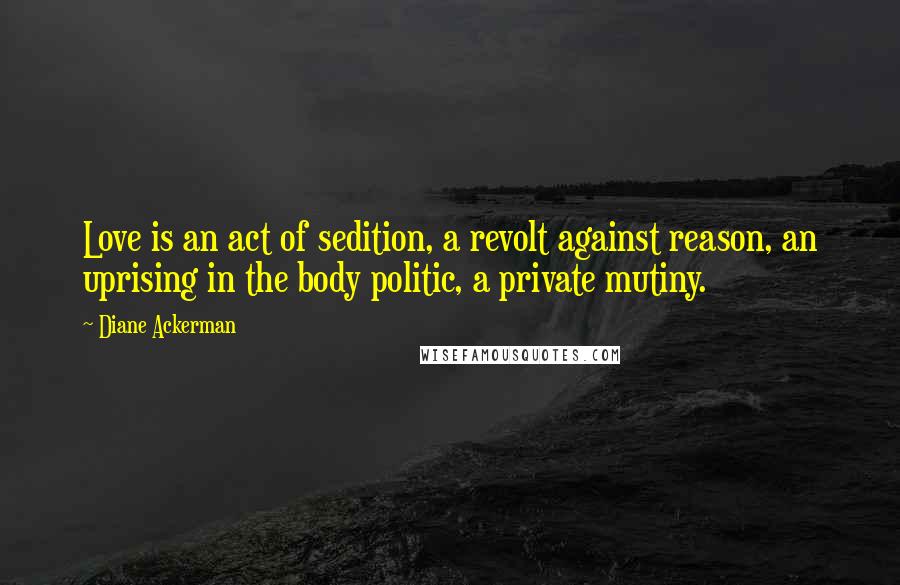 Diane Ackerman Quotes: Love is an act of sedition, a revolt against reason, an uprising in the body politic, a private mutiny.