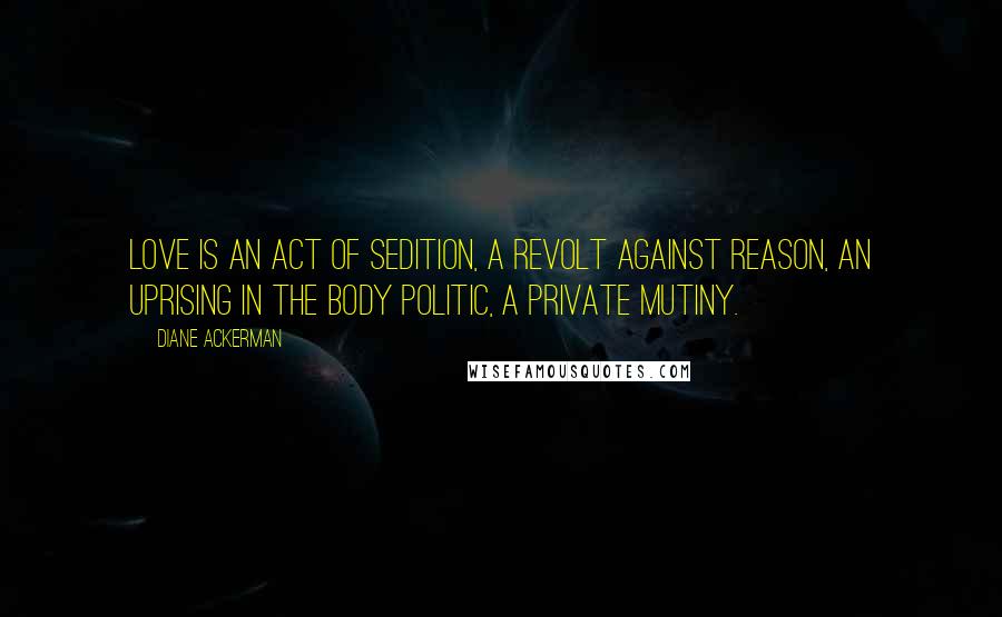 Diane Ackerman Quotes: Love is an act of sedition, a revolt against reason, an uprising in the body politic, a private mutiny.