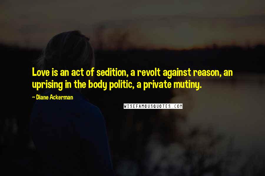 Diane Ackerman Quotes: Love is an act of sedition, a revolt against reason, an uprising in the body politic, a private mutiny.