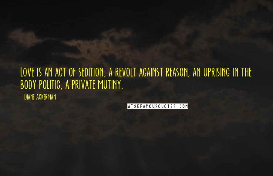 Diane Ackerman Quotes: Love is an act of sedition, a revolt against reason, an uprising in the body politic, a private mutiny.