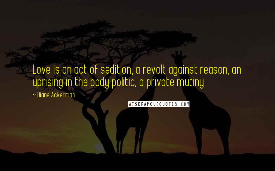 Diane Ackerman Quotes: Love is an act of sedition, a revolt against reason, an uprising in the body politic, a private mutiny.