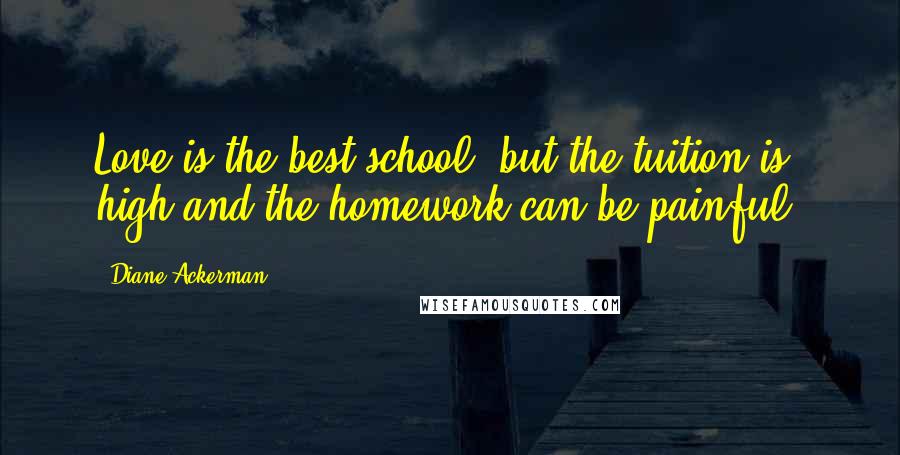 Diane Ackerman Quotes: Love is the best school, but the tuition is high and the homework can be painful.