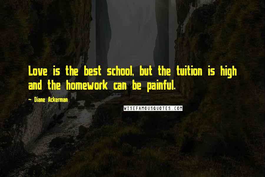 Diane Ackerman Quotes: Love is the best school, but the tuition is high and the homework can be painful.