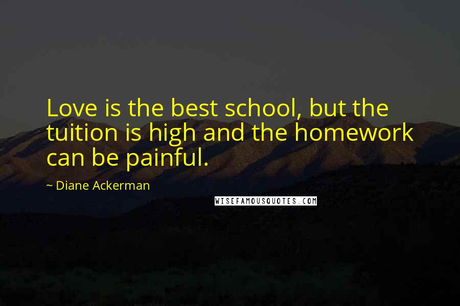 Diane Ackerman Quotes: Love is the best school, but the tuition is high and the homework can be painful.