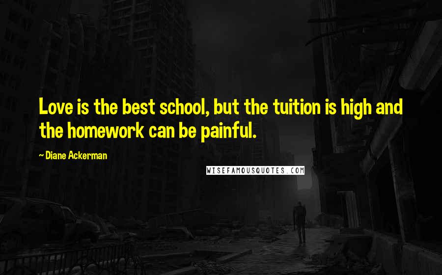 Diane Ackerman Quotes: Love is the best school, but the tuition is high and the homework can be painful.