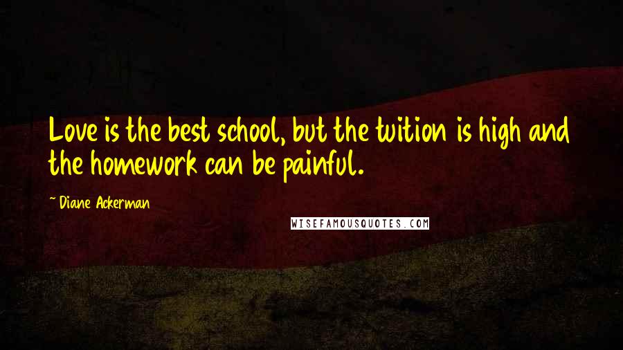 Diane Ackerman Quotes: Love is the best school, but the tuition is high and the homework can be painful.