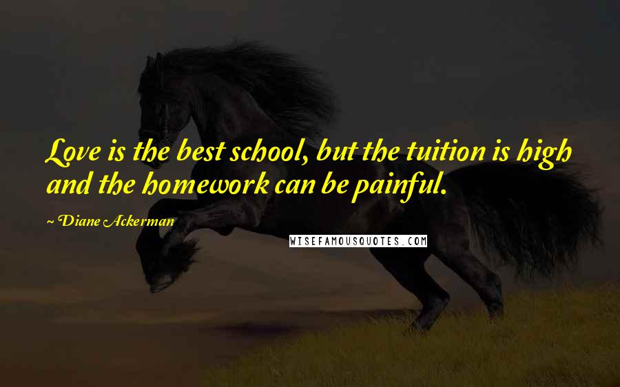 Diane Ackerman Quotes: Love is the best school, but the tuition is high and the homework can be painful.