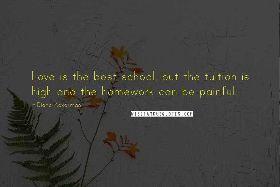 Diane Ackerman Quotes: Love is the best school, but the tuition is high and the homework can be painful.