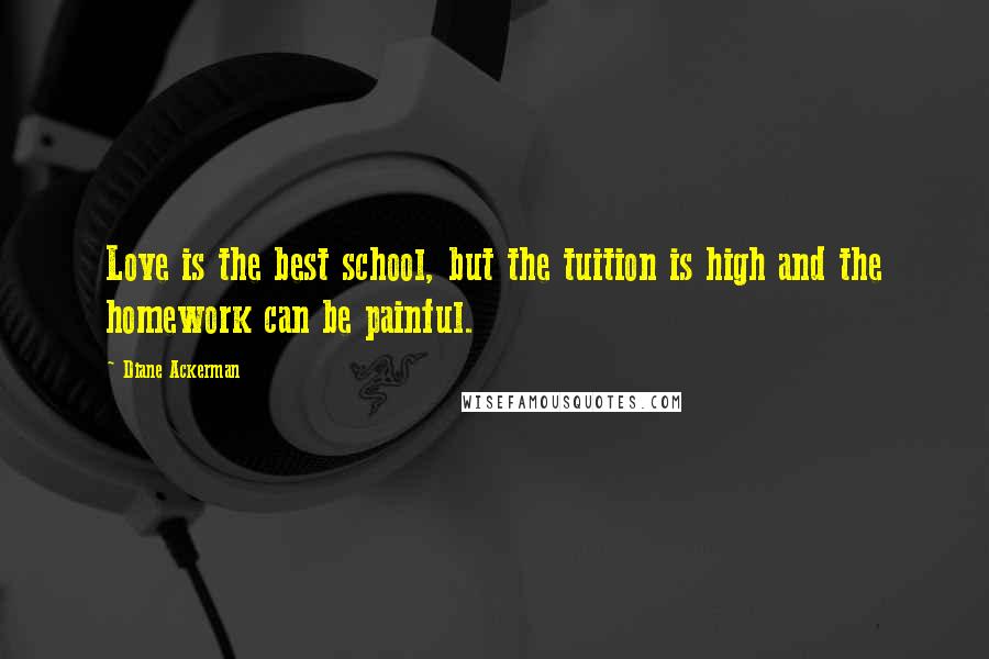 Diane Ackerman Quotes: Love is the best school, but the tuition is high and the homework can be painful.