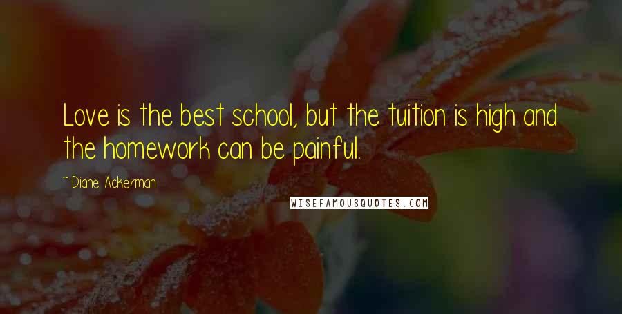 Diane Ackerman Quotes: Love is the best school, but the tuition is high and the homework can be painful.