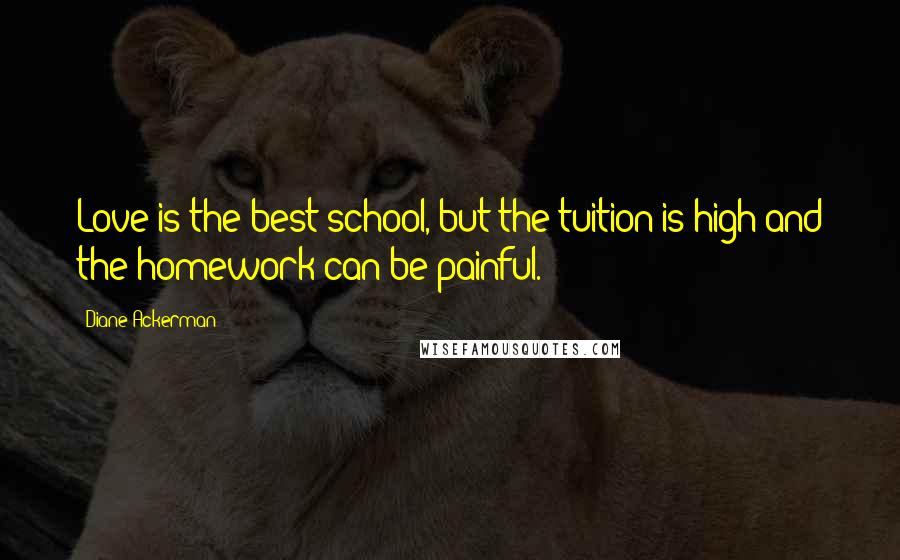 Diane Ackerman Quotes: Love is the best school, but the tuition is high and the homework can be painful.