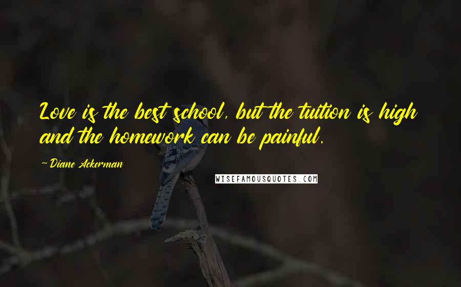 Diane Ackerman Quotes: Love is the best school, but the tuition is high and the homework can be painful.