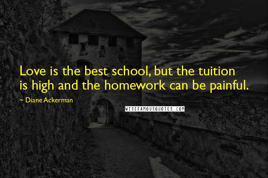 Diane Ackerman Quotes: Love is the best school, but the tuition is high and the homework can be painful.