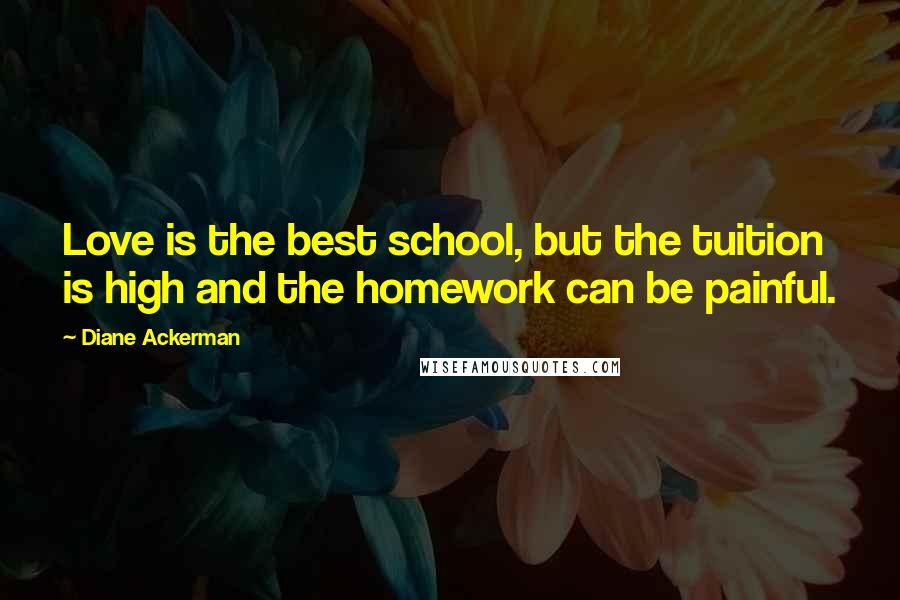 Diane Ackerman Quotes: Love is the best school, but the tuition is high and the homework can be painful.