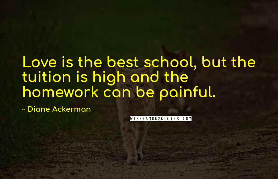 Diane Ackerman Quotes: Love is the best school, but the tuition is high and the homework can be painful.