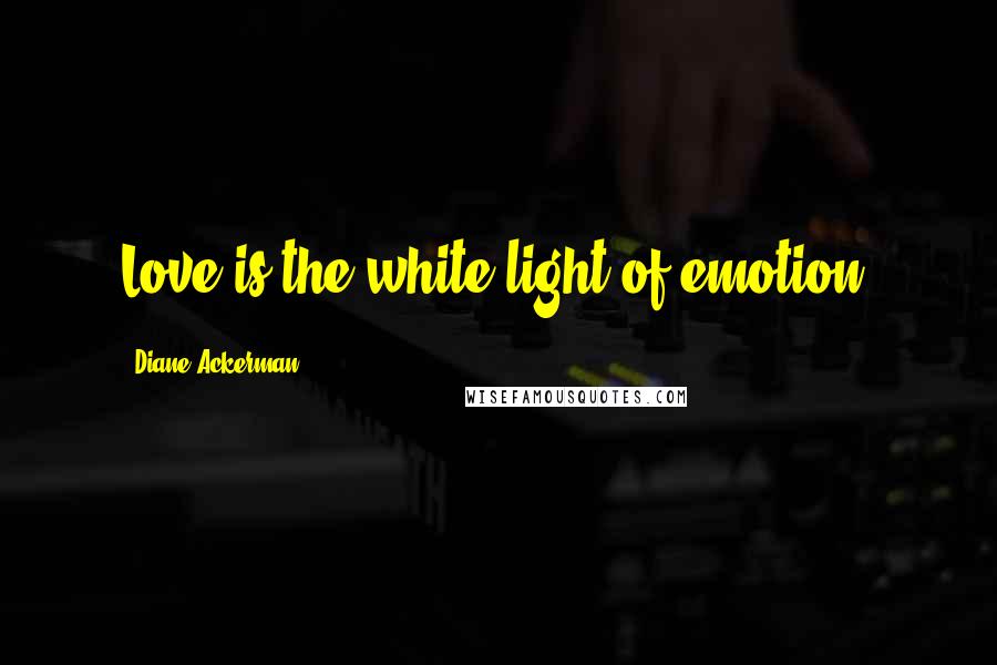 Diane Ackerman Quotes: Love is the white light of emotion.