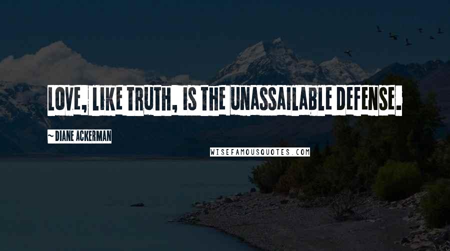 Diane Ackerman Quotes: Love, like truth, is the unassailable defense.
